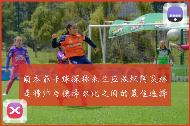 前本菲卡球探称米兰应放权阿莫林是穆帅与德泽尔比之间的最佳选择